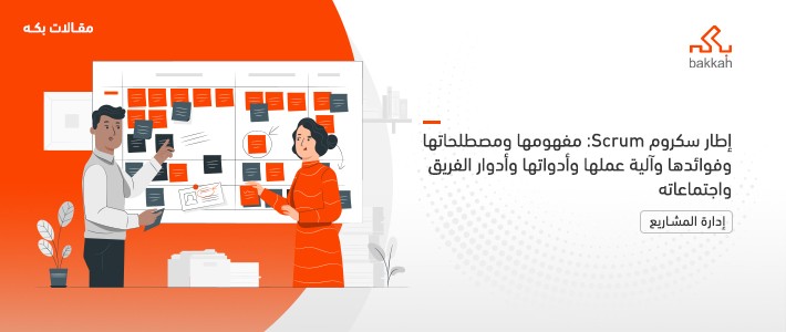 إطار سكروم Scrum: مفهومها ومصطلحاتها وفوائدها وآلية عملها وأدواتها وأدوار الفريق واجتماعاته