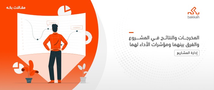 المخرجات والنتائج في المشروع والفرق بينهما ومؤشرات الأداء لهما